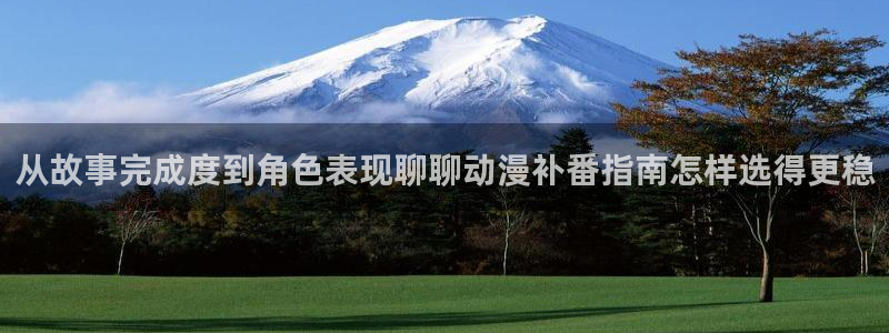 动漫天堂官网:从故事完成度到角色表现聊聊动漫补番指南怎样选得更稳配图