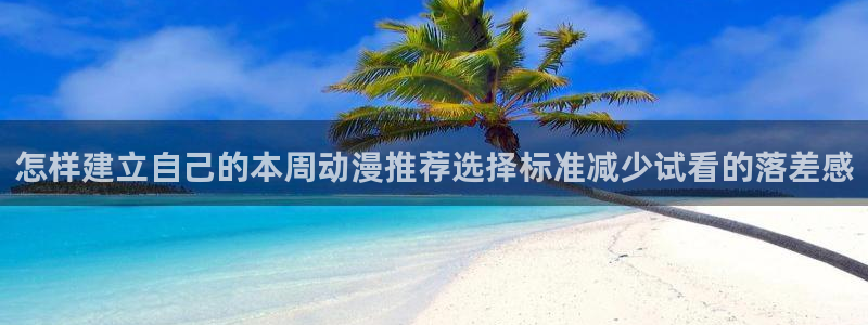 动漫天堂经典完结动漫:怎样建立自己的本周动漫推荐选择标准减少试看的落差感配图