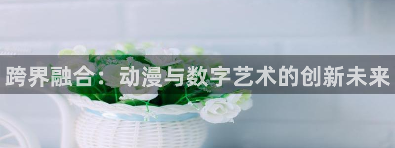 动漫天堂新作排行:跨界融合:动漫与数字艺术的创新未来配图