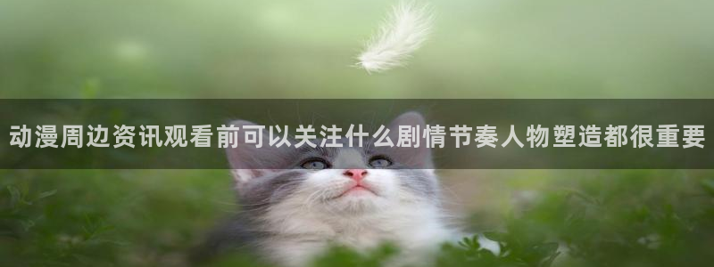 动漫天堂哪里看:动漫周边资讯观看前可以关注什么剧情节奏人物塑造都很重要配图