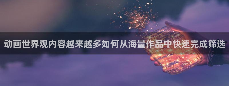 动漫天堂精选动漫:动画世界观内容越来越多如何从海量作品中快速完成筛选配图