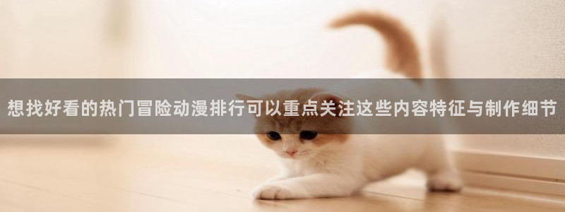 动漫天堂连载动漫:想找好看的热门冒险动漫排行可以重点关注这些内容特征与制作细节配图