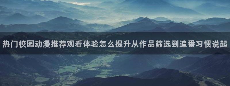 2026动漫天堂动漫大全：热门校园动漫推荐观看体验怎么提升从作品筛选到追番习惯说起配图
