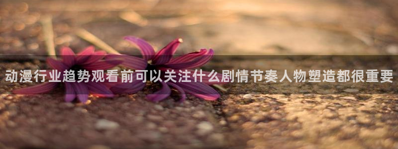 动漫天堂动作动漫:动漫行业趋势观看前可以关注什么剧情节奏人物塑造都很重要配图
