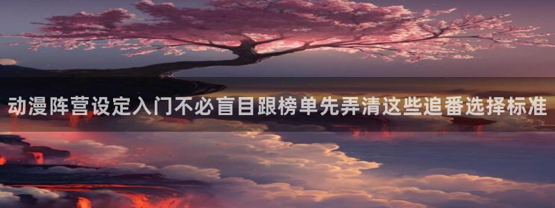 动漫天堂剧情动漫推荐:动漫阵营设定入门不必盲目跟榜单先弄清这些追番选择标准配图