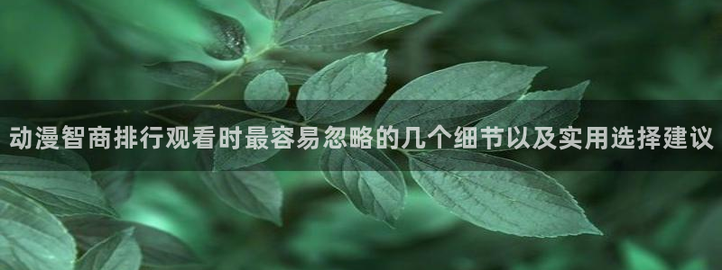 动漫天堂日常动漫:动漫智商排行观看时最容易忽略的几个细节以及实用选择建议配图
