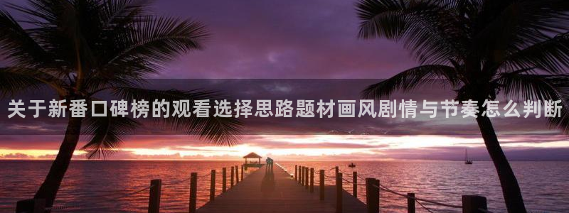 动漫天堂新番动漫:关于新番口碑榜的观看选择思路题材画风剧情与节奏怎么判断配图