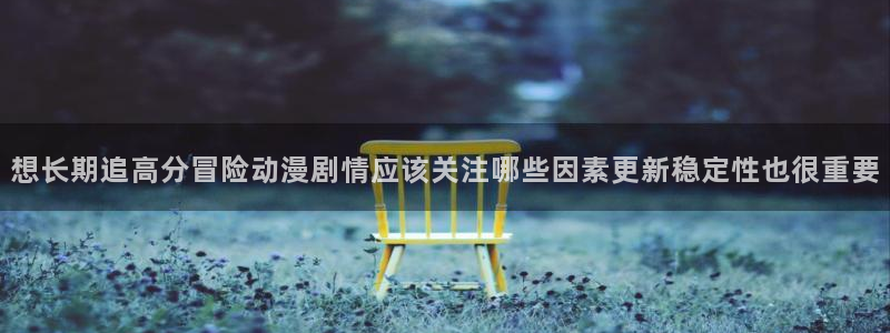 动漫天堂今日推荐:想长期追高分冒险动漫剧情应该关注哪些因素更新稳定性也很重要配图