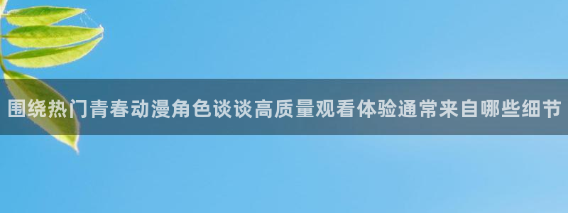 动漫天堂新番追番:围绕热门青春动漫角色谈谈高质量观看体验通常来自哪些细节配图