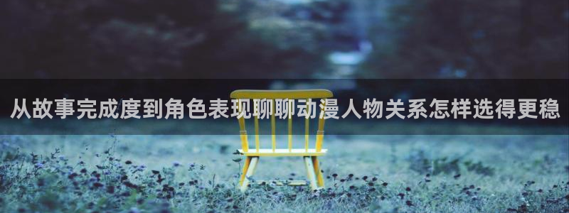 动漫天堂完整版:从故事完成度到角色表现聊聊动漫人物关系怎样选得更稳配图