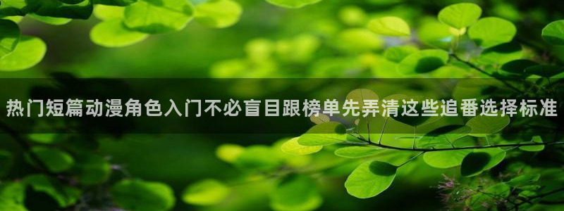 动漫天堂免费观看动漫全集:热门短篇动漫角色入门不必盲目跟榜单先弄清这些追番选择标准配图