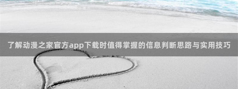 动漫天堂剧场版免费观看：了解动漫之家官方app下载时值得掌握的信息判断思路与实用技巧配图