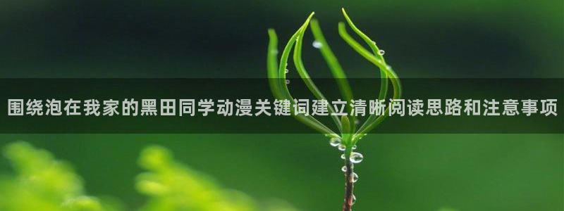 动漫天堂玄幻动漫:围绕泡在我家的黑田同学动漫关键词建立清晰阅读思路和注意事项配图