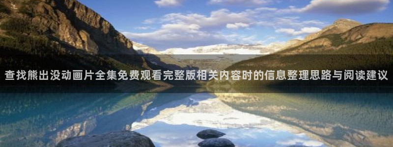 动漫天堂哪个网站:查找熊出没动画片全集免费观看完整版相关内容时的信息整理思路与阅读建议配图