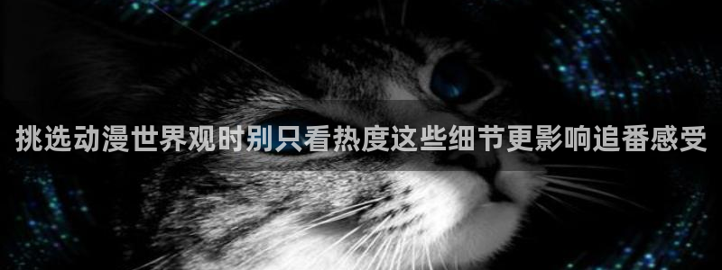 动漫天堂国漫在线观看:挑选动漫世界观时别只看热度这些细节更影响追番感受配图