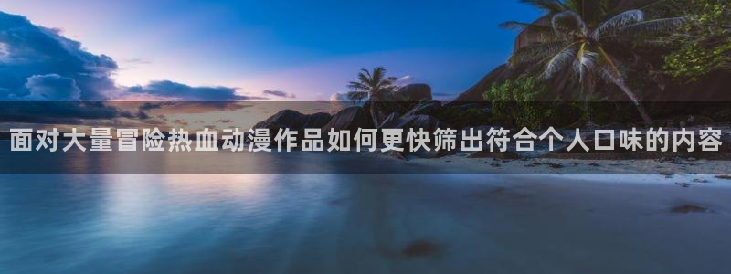 动漫天堂高清观看:面对大量冒险热血动漫作品如何更快筛出符合个人口味的内容配图